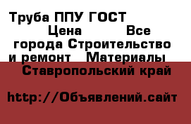 Труба ППУ ГОСТ 30732-2006 › Цена ­ 333 - Все города Строительство и ремонт » Материалы   . Ставропольский край